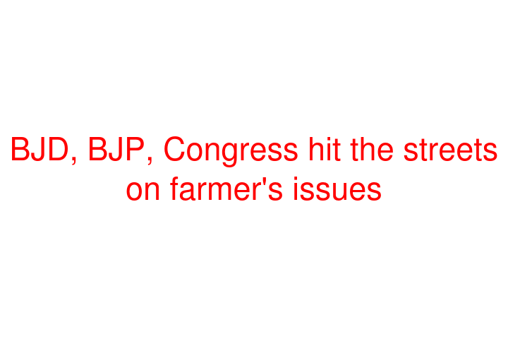 BJD, BJP, Congress hit the streets on farmer's issues