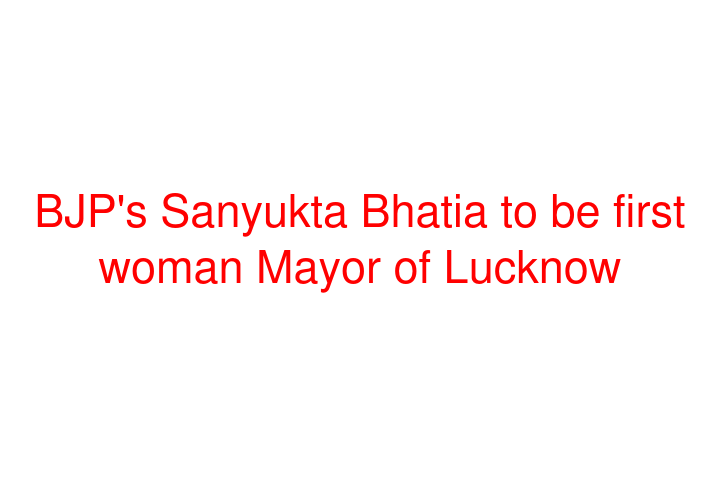 BJP's Sanyukta Bhatia to be first woman Mayor of Lucknow