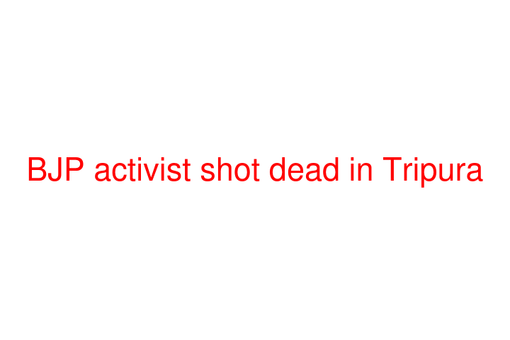 BJP activist shot dead in Tripura