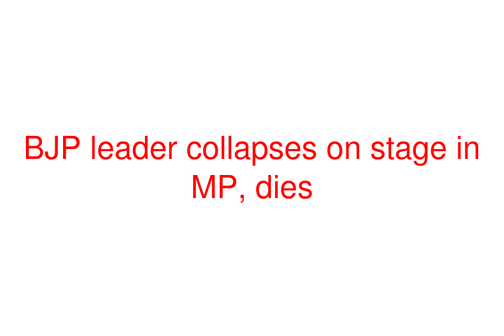 BJP leader collapses on stage in MP, dies