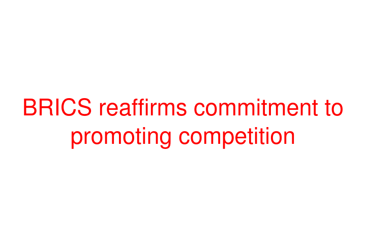 BRICS reaffirms commitment to promoting competition