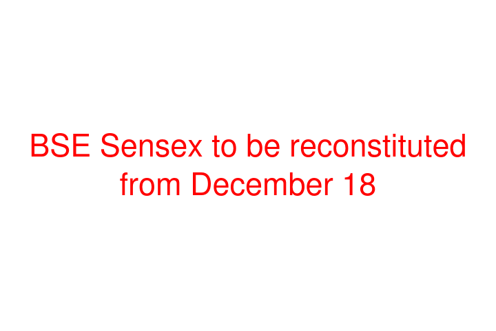 BSE Sensex to be reconstituted from December 18