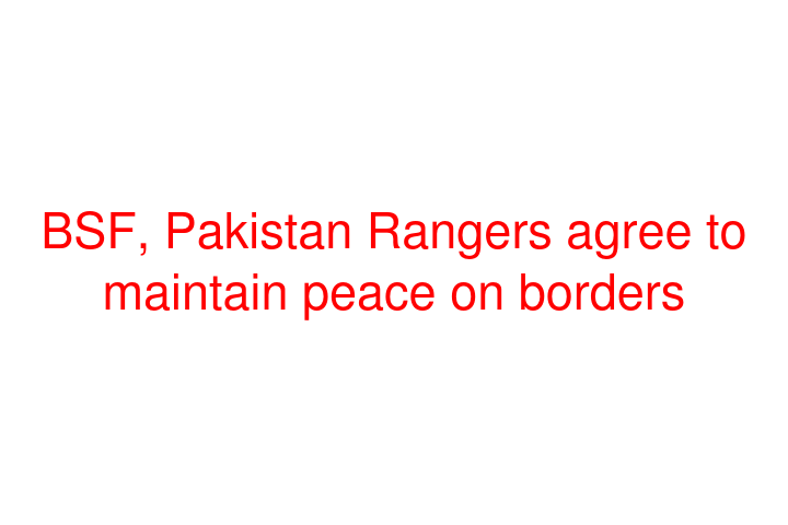 BSF, Pakistan Rangers agree to maintain peace on borders