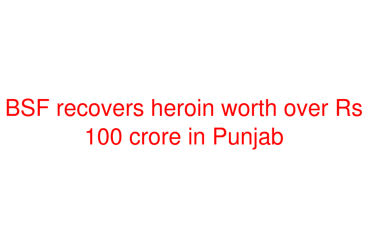 BSF recovers heroin worth over Rs 100 crore in Punjab