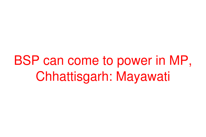 BSP can come to power in MP, Chhattisgarh: Mayawati