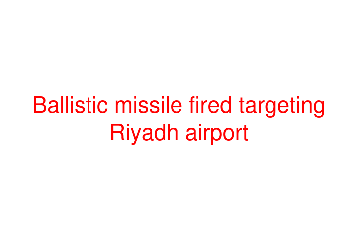 Ballistic missile fired targeting Riyadh airport
