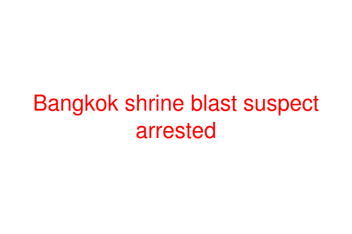 Bangkok shrine blast suspect arrested