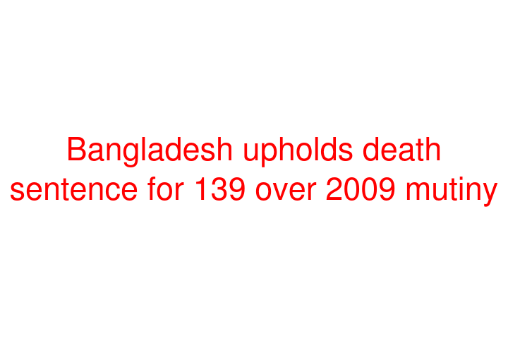 Bangladesh upholds death sentence for 139 over 2009 mutiny