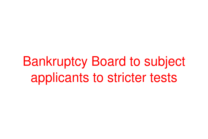Bankruptcy Board to subject applicants to stricter tests