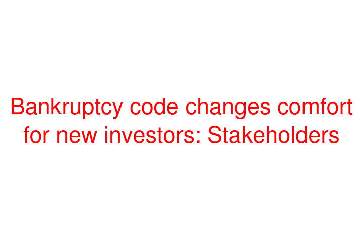 Bankruptcy code changes comfort for new investors: Stakeholders