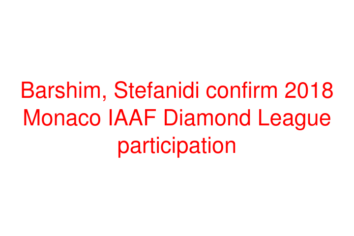 Barshim, Stefanidi confirm 2018 Monaco IAAF Diamond League participation