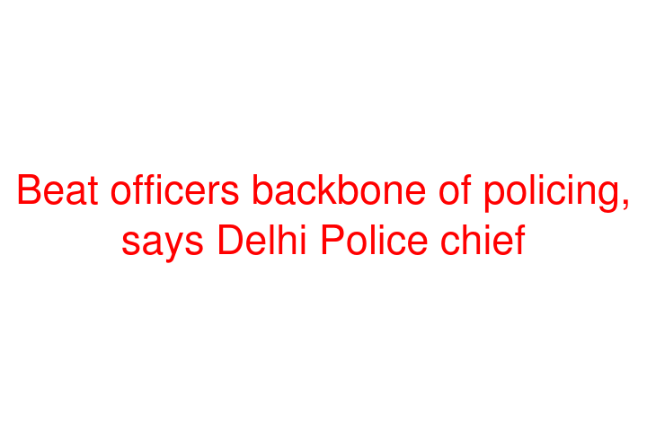 Beat officers backbone of policing, says Delhi Police chief