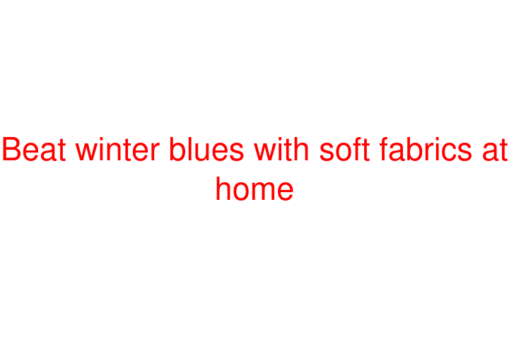 Beat winter blues with soft fabrics at home