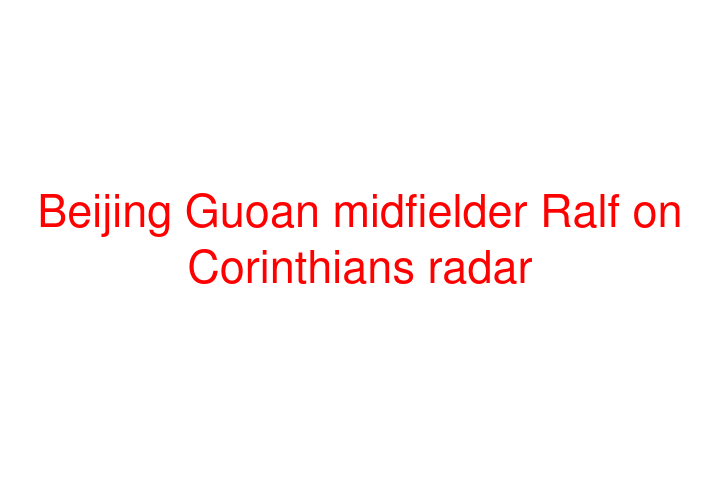 Beijing Guoan midfielder Ralf on Corinthians radar