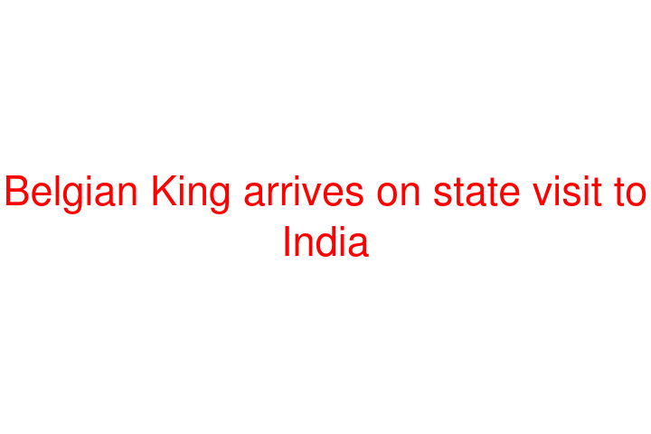 Belgian King arrives on state visit to India