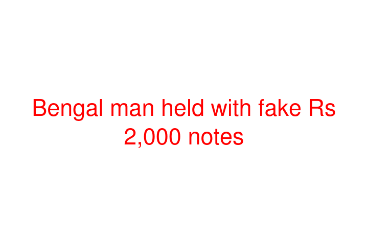Bengal man held with fake Rs 2,000 notes