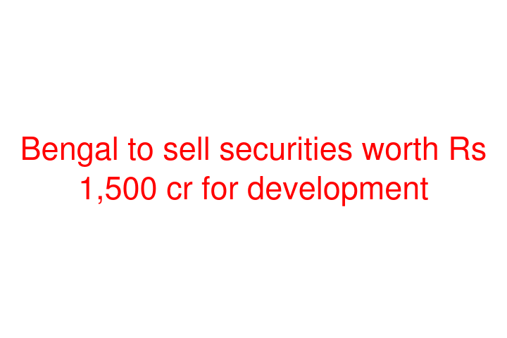 Bengal to sell securities worth Rs 1,500 cr for development