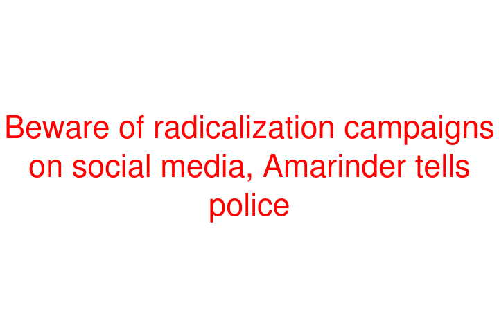 Beware of radicalization campaigns on social media, Amarinder tells police