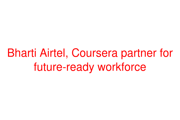 Bharti Airtel, Coursera partner for future-ready workforce