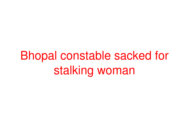 Bhopal constable sacked for stalking woman