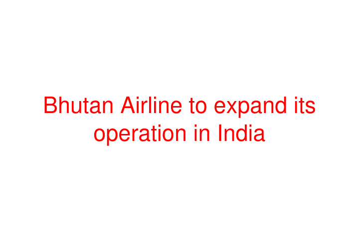 Bhutan Airline to expand its operation in India