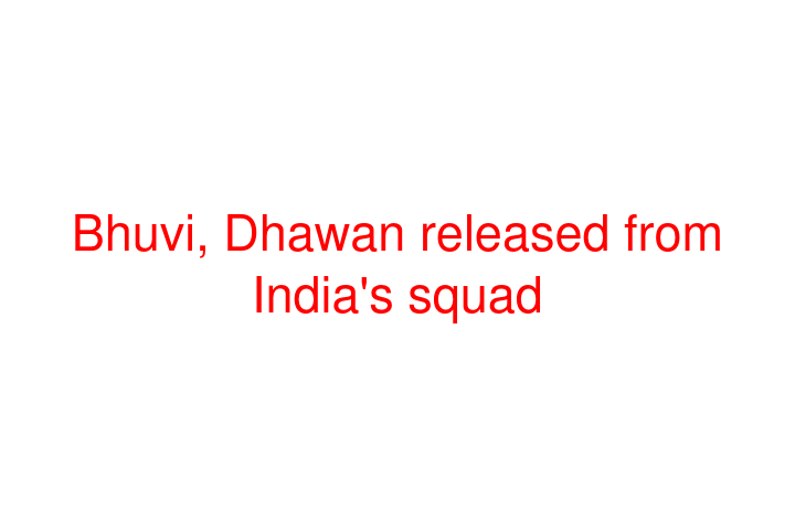 Bhuvi, Dhawan released from India's squad