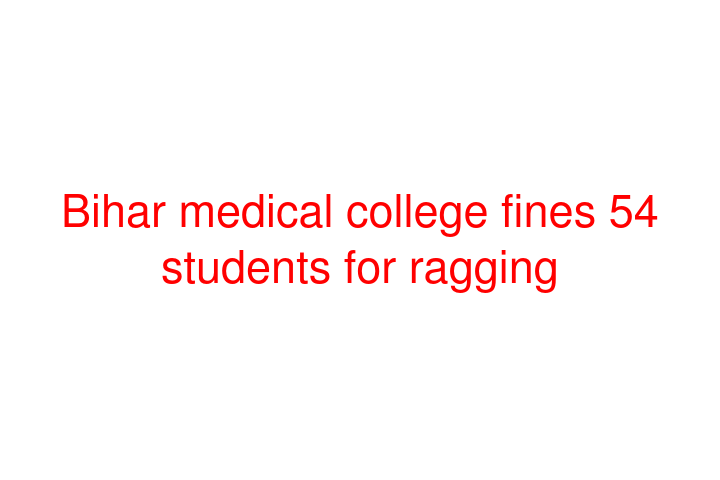 Bihar medical college fines 54 students for ragging