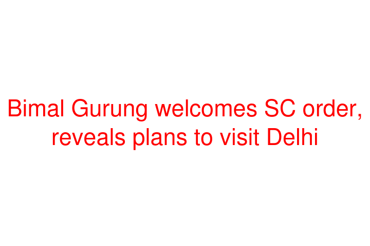 Bimal Gurung welcomes SC order, reveals plans to visit Delhi
