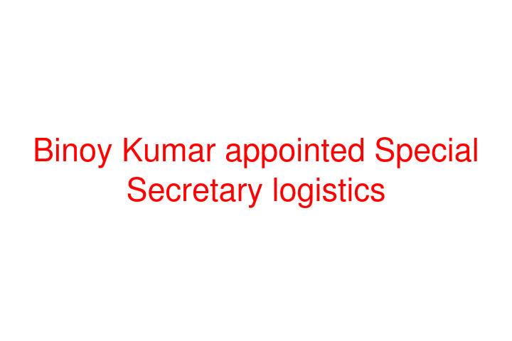 Binoy Kumar appointed Special Secretary logistics