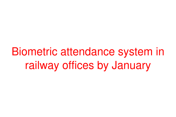 Biometric attendance system in railway offices by January