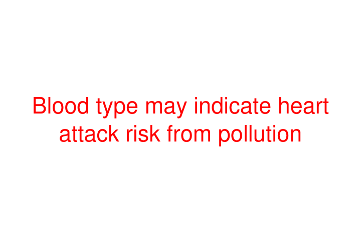 Blood type may indicate heart attack risk from pollution