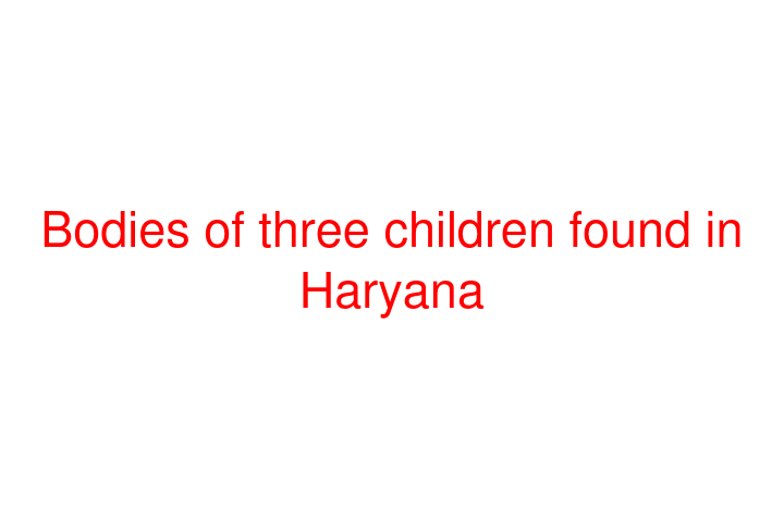 Bodies of three children found in Haryana