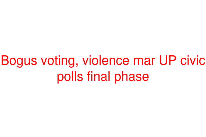 Bogus voting, violence mar UP civic polls final phase