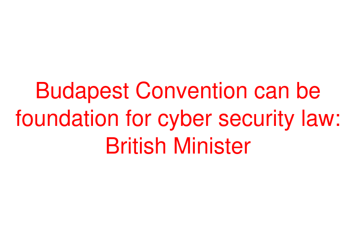 Budapest Convention can be foundation for cyber security law: British Minister