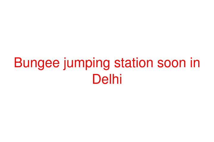 Bungee jumping station soon in Delhi