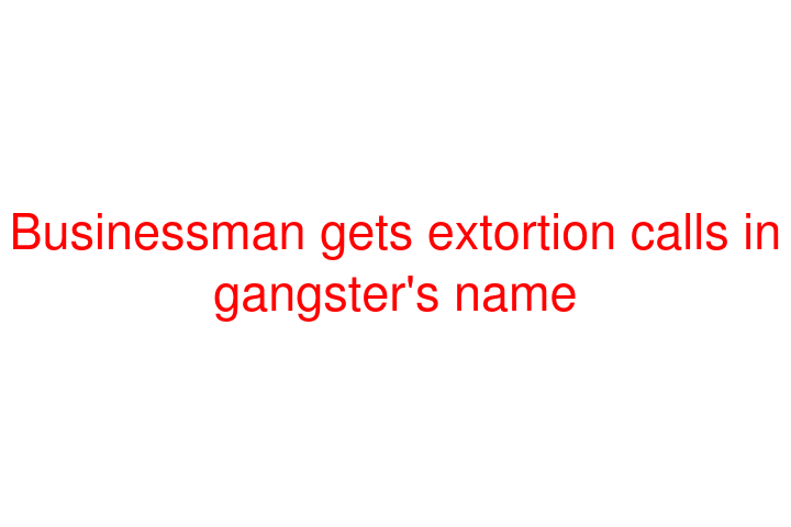 Businessman gets extortion calls in gangster's name