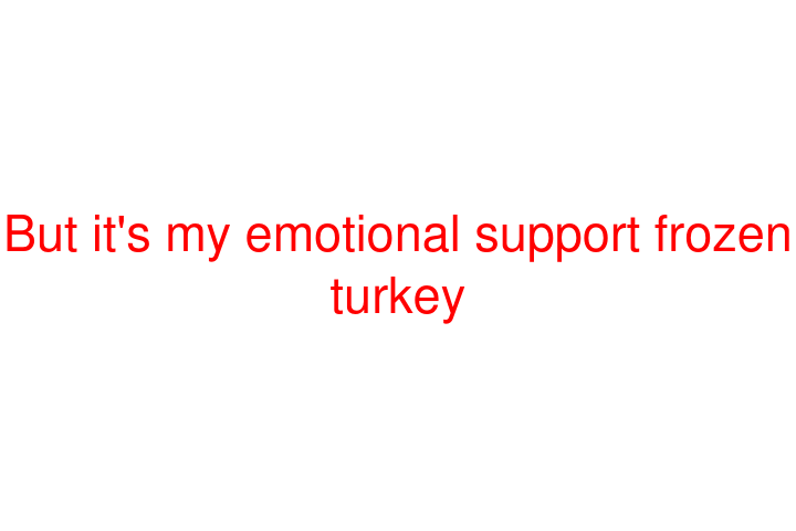 But it's my emotional support frozen turkey