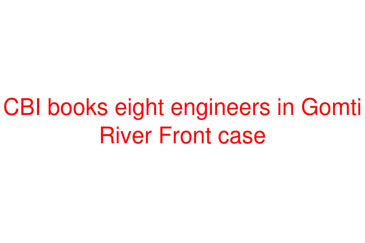 CBI books eight engineers in Gomti River Front case