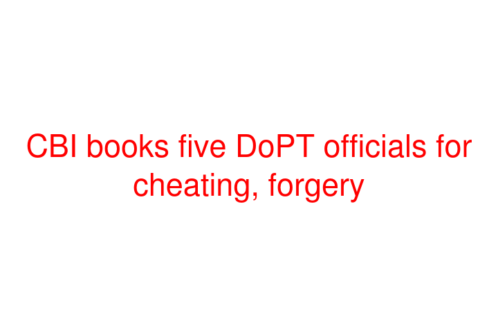 CBI books five DoPT officials for cheating, forgery