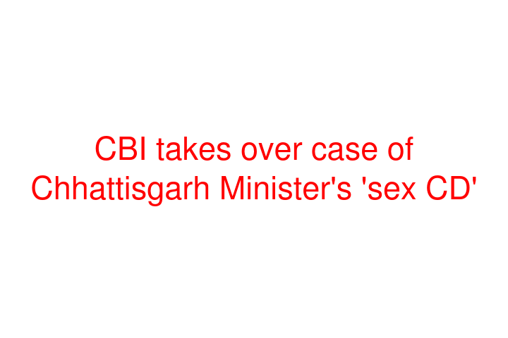 CBI takes over case of Chhattisgarh Minister's 'sex CD'