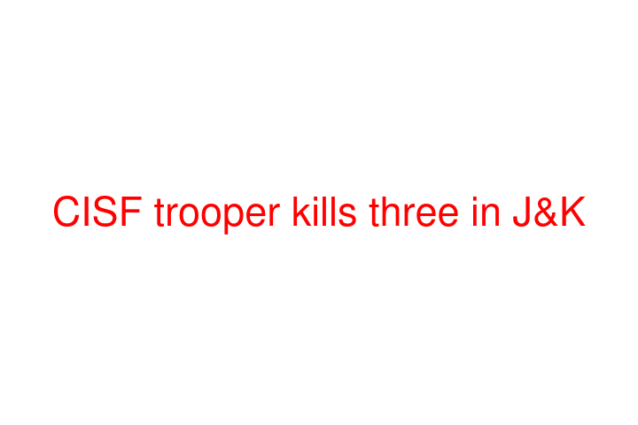 CISF trooper kills three in J&K