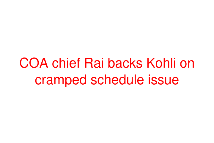 COA chief Rai backs Kohli on cramped schedule issue