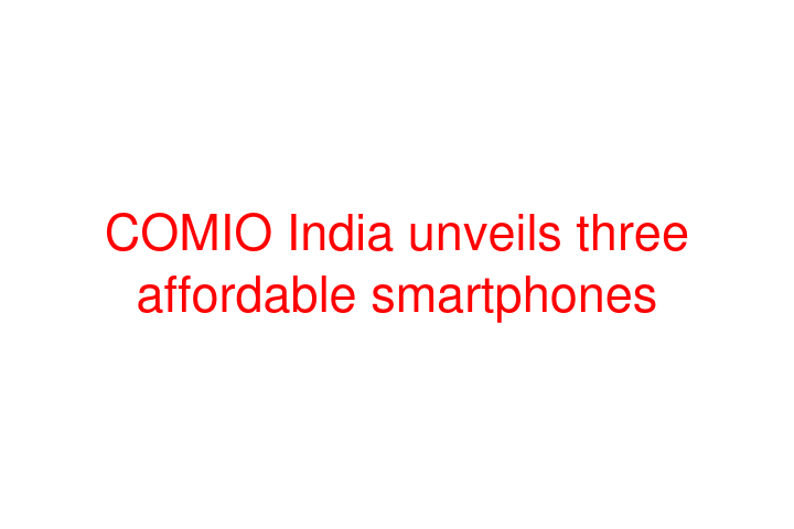 COMIO India unveils three affordable smartphones