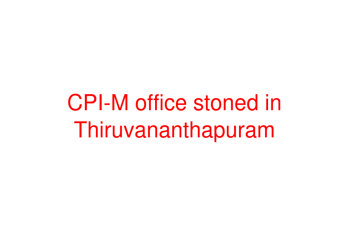 CPI-M office stoned in Thiruvananthapuram