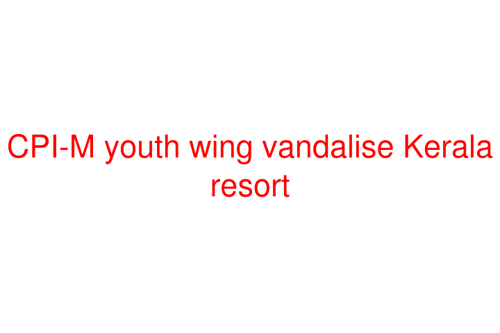 CPI-M youth wing vandalise Kerala resort