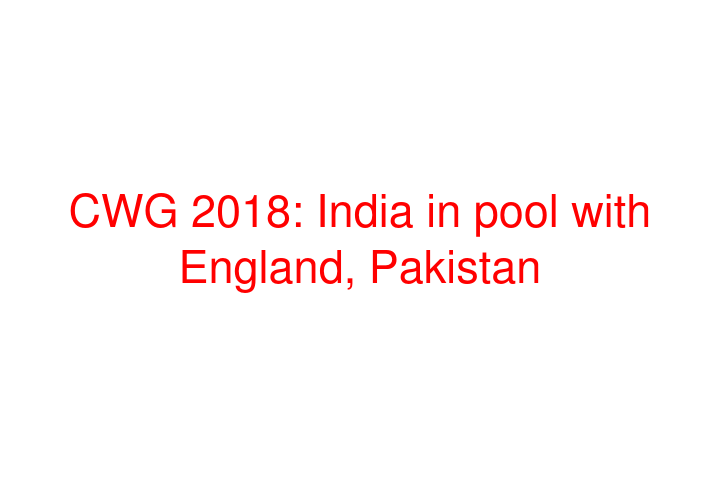 CWG 2018: India in pool with England, Pakistan