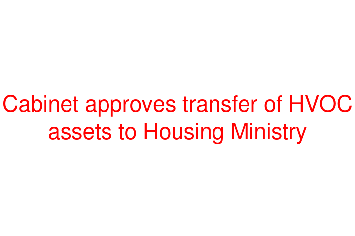 Cabinet approves transfer of HVOC assets to Housing Ministry