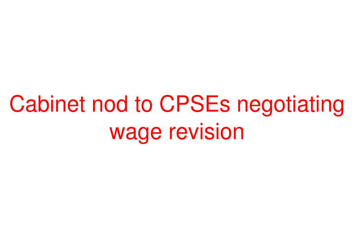 Cabinet nod to CPSEs negotiating wage revision