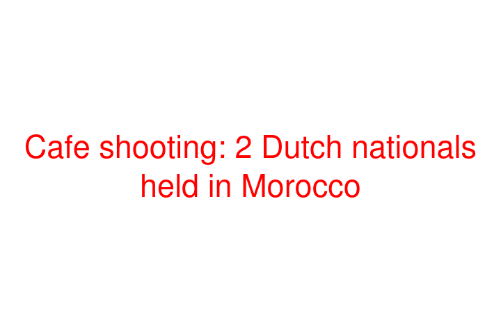Cafe shooting: 2 Dutch nationals held in Morocco