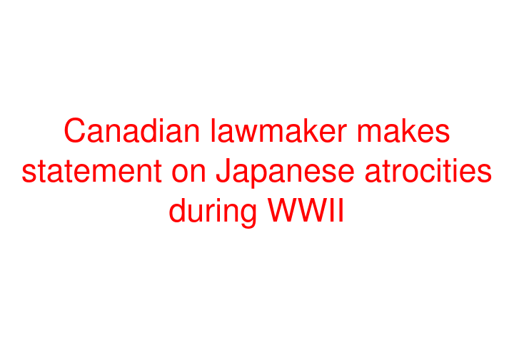 Canadian lawmaker makes statement on Japanese atrocities during WWII